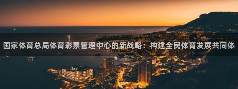 必一体育登陆：国家体育总局体育彩票管理中心的新战略：构建全民