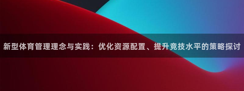 必一运动·体育：新型体育管理理念与实践：优化资源配置、提升竞