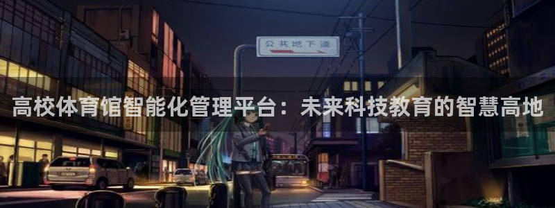 必一体育官网网站：高校体育馆智能化管理平台：未来科技教育的智
